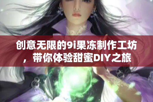 创意无限的9i果冻制作工坊，带你体验甜蜜DIY之旅