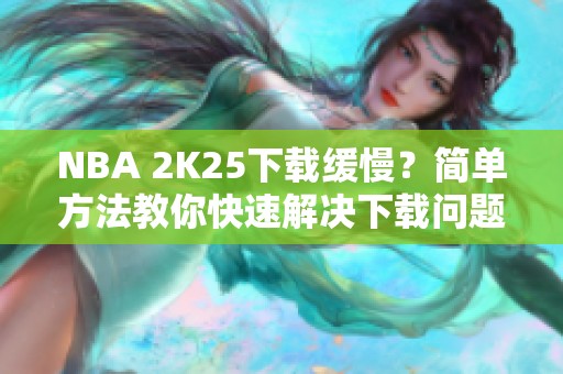 NBA 2K25下载缓慢？简单方法教你快速解决下载问题