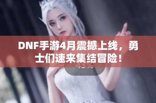 DNF手游4月震撼上线，勇士们速来集结冒险！