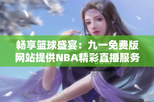 畅享篮球盛宴：九一免费版网站提供NBA精彩直播服务