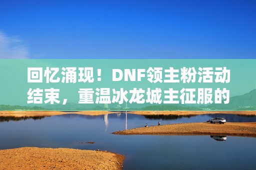 回忆涌现！DNF领主粉活动结束，重温冰龙城主征服的精彩旅程