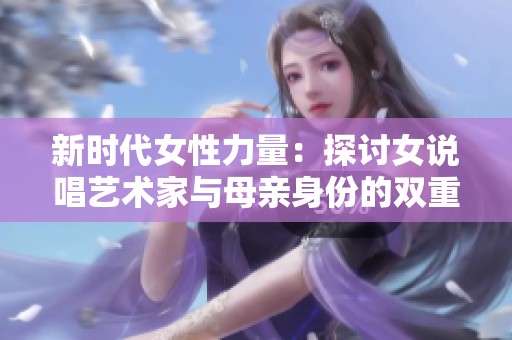 新时代女性力量：探讨女说唱艺术家与母亲身份的双重魅力