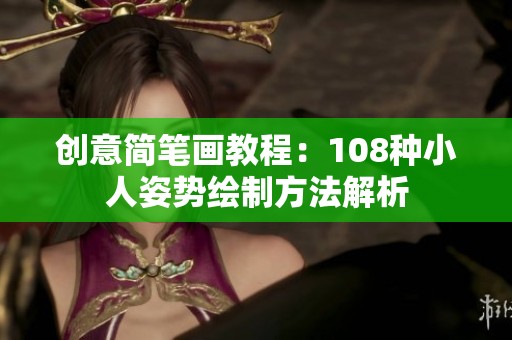 创意简笔画教程：108种小人姿势绘制方法解析