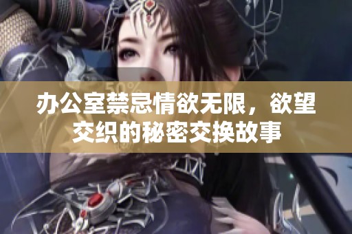 办公室禁忌情欲无限，欲望交织的秘密交换故事