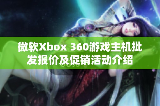 微软Xbox 360游戏主机批发报价及促销活动介绍