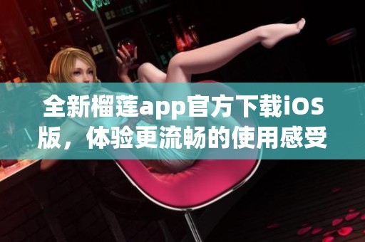 全新榴莲app官方下载iOS版，体验更流畅的使用感受