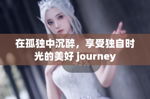 在孤独中沉醉，享受独自时光的美好 journey