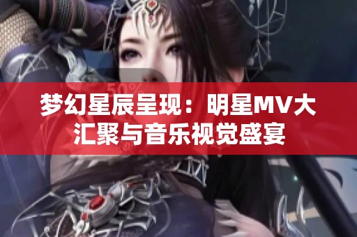 梦幻星辰呈现：明星MV大汇聚与音乐视觉盛宴