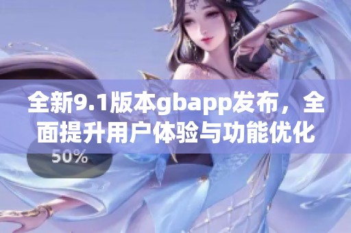 全新9.1版本gbapp发布，全面提升用户体验与功能优化