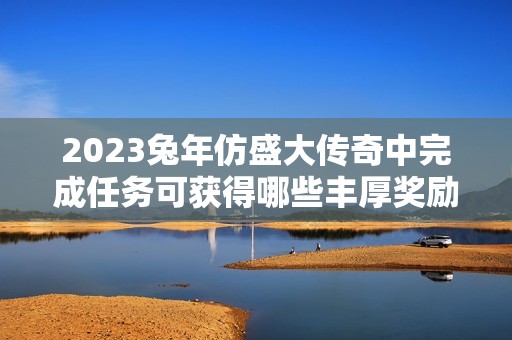 2023兔年仿盛大传奇中完成任务可获得哪些丰厚奖励解析