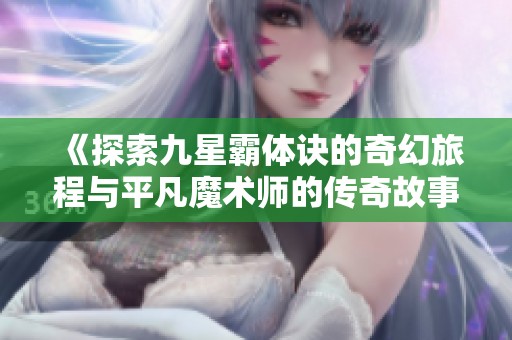 《探索九星霸体诀的奇幻旅程与平凡魔术师的传奇故事》