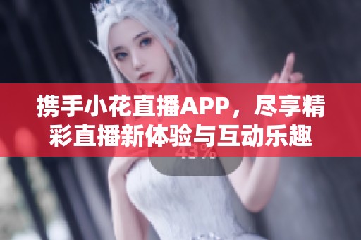 携手小花直播APP，尽享精彩直播新体验与互动乐趣