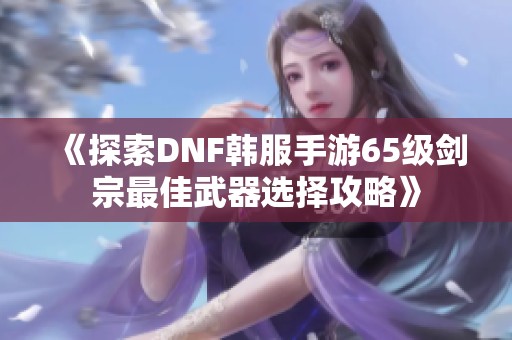 《探索DNF韩服手游65级剑宗最佳武器选择攻略》