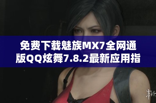 免费下载魅族MX7全网通版QQ炫舞7.8.2最新应用指南