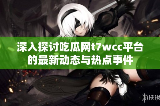 深入探讨吃瓜网t7wcc平台的最新动态与热点事件