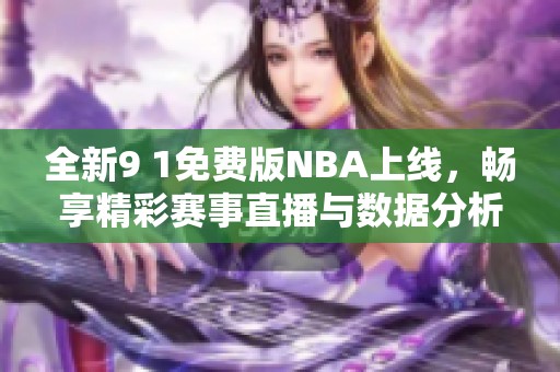 全新9 1免费版NBA上线，畅享精彩赛事直播与数据分析体验