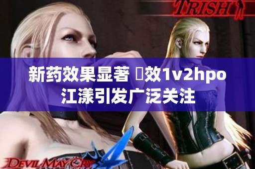 新药效果显著 藥效1v2hpo江漾引发广泛关注