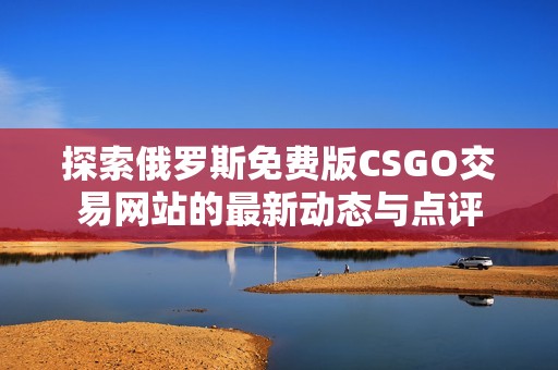 探索俄罗斯免费版CSGO交易网站的最新动态与点评