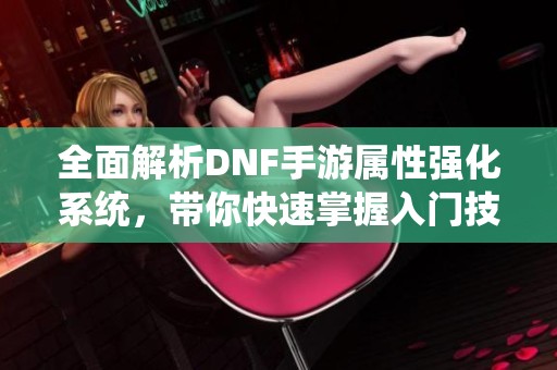 全面解析DNF手游属性强化系统，带你快速掌握入门技巧与高级攻略