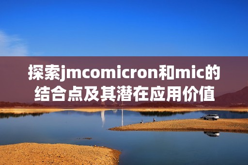 探索jmcomicron和mic的结合点及其潜在应用价值