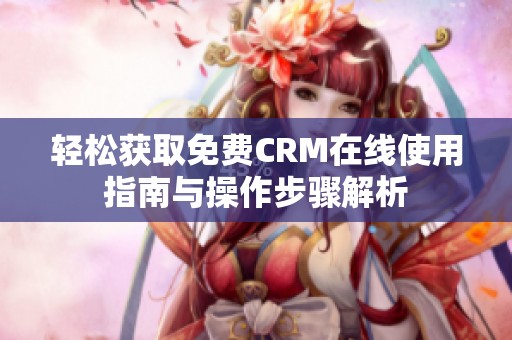 轻松获取免费CRM在线使用指南与操作步骤解析