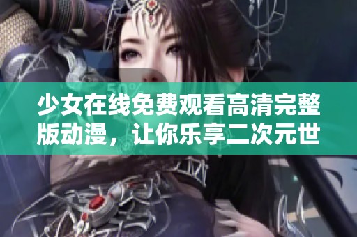 少女在线免费观看高清完整版动漫，让你乐享二次元世界