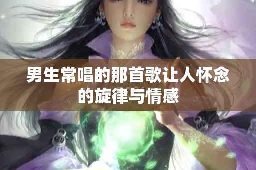 男生常唱的那首歌让人怀念的旋律与情感