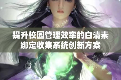 提升校园管理效率的白清素绑定收集系统创新方案