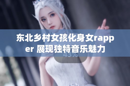 东北乡村女孩化身女rapper 展现独特音乐魅力