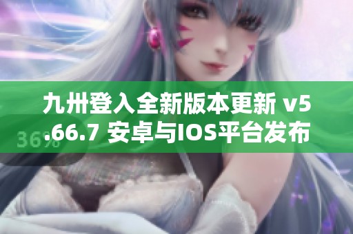 九卅登入全新版本更新 v5.66.7 安卓与IOS平台发布详情