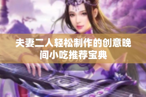 夫妻二人轻松制作的创意晚间小吃推荐宝典