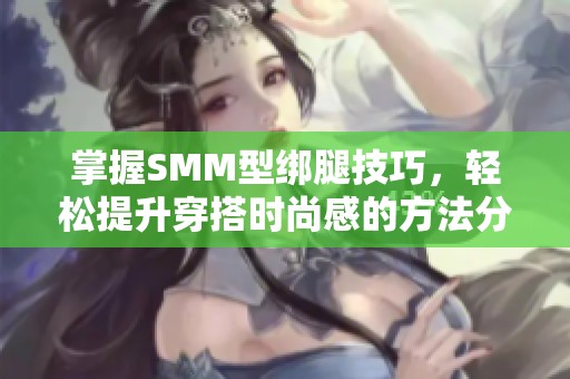 掌握SMM型绑腿技巧，轻松提升穿搭时尚感的方法分享