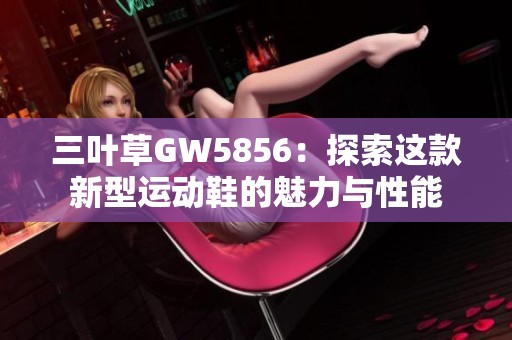 三叶草GW5856：探索这款新型运动鞋的魅力与性能