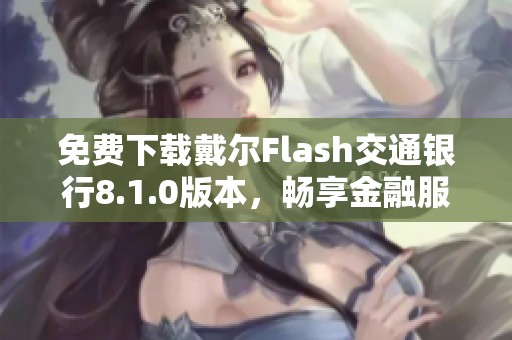 免费下载戴尔Flash交通银行8.1.0版本，畅享金融服务新体验