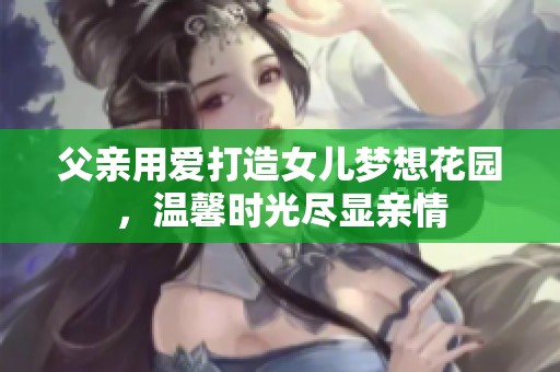 父亲用爱打造女儿梦想花园，温馨时光尽显亲情