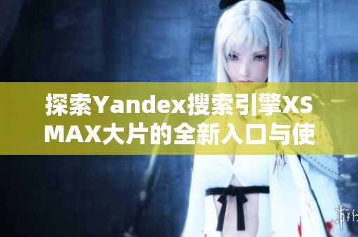 探索Yandex搜索引擎XSMAX大片的全新入口与使用技巧