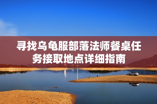 寻找乌龟服部落法师餐桌任务接取地点详细指南