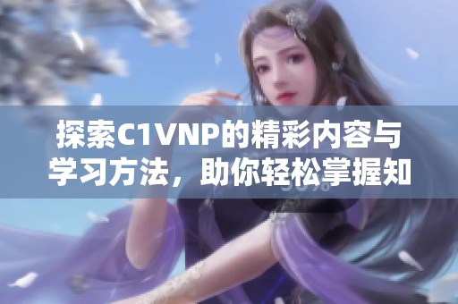 探索C1VNP的精彩内容与学习方法，助你轻松掌握知识