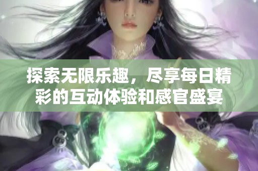 探索无限乐趣，尽享每日精彩的互动体验和感官盛宴