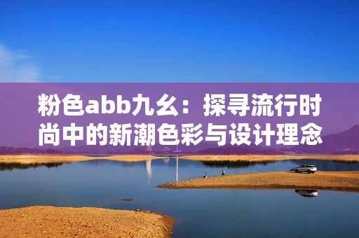 粉色abb九幺：探寻流行时尚中的新潮色彩与设计理念