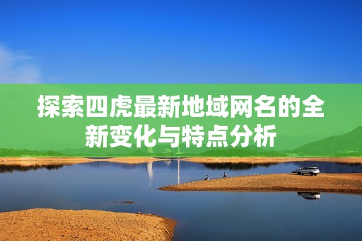 探索四虎最新地域网名的全新变化与特点分析