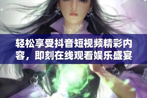 轻松享受抖音短视频精彩内容，即刻在线观看娱乐盛宴