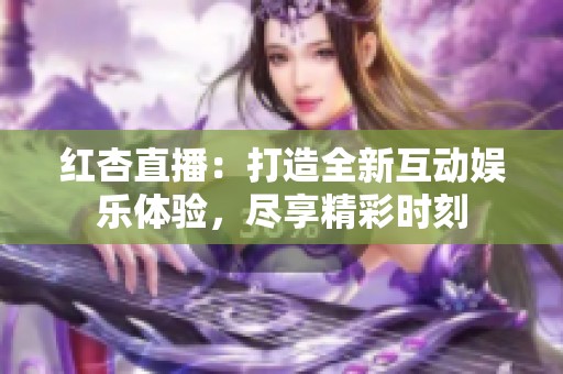 红杏直播：打造全新互动娱乐体验，尽享精彩时刻