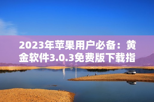 2023年苹果用户必备：黄金软件3.0.3免费版下载指南