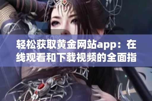 轻松获取黄金网站app：在线观看和下载视频的全面指南