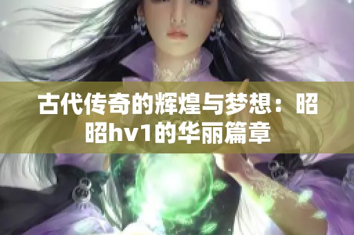 古代传奇的辉煌与梦想：昭昭hv1的华丽篇章