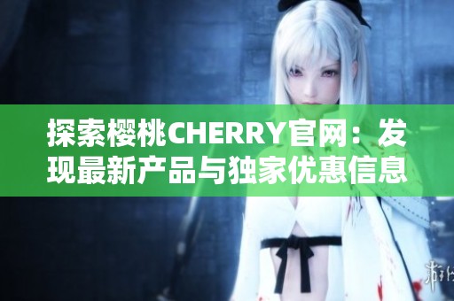 探索樱桃CHERRY官网：发现最新产品与独家优惠信息