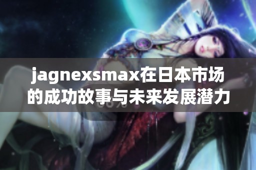 jagnexsmax在日本市场的成功故事与未来发展潜力分析