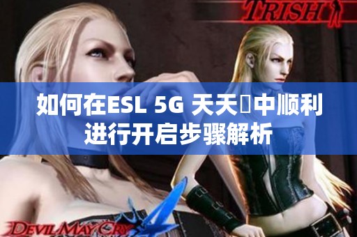 如何在ESL 5G 天天奭中顺利进行开启步骤解析