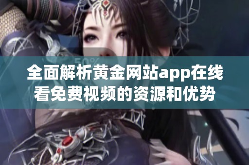 全面解析黄金网站app在线看免费视频的资源和优势